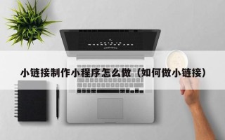永春小链接制作小程序怎么做（如何做小链接）
