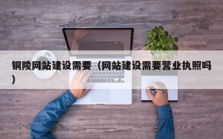 永春铜陵网站建设需要（网站建设需要营业执照吗）