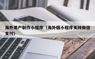 永春海外用户制作小程序（海外版小程序支持微信支付）