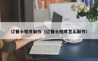 永春订餐小程序制作（订餐小程序怎么制作）