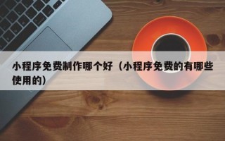 永春小程序免费制作哪个好（小程序免费的有哪些使用的）