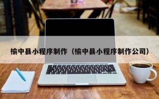 永春榆中县小程序制作（榆中县小程序制作公司）