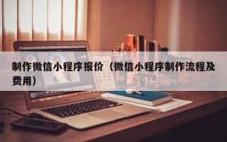 永春制作微信小程序报价（微信小程序制作流程及费用）
