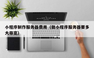 永春小程序制作服务器费用（做小程序服务器要多大带宽）