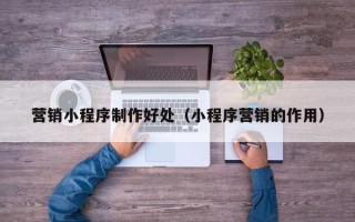 永春营销小程序制作好处（小程序营销的作用）