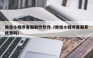 永春微信小程序客服制作软件（微信小程序客服系统源码）