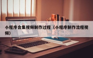 永春小程序合集视频制作过程（小程序制作流程视频）