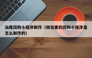 永春汕尾团购小程序制作（微信里的团购小程序是怎么制作的）