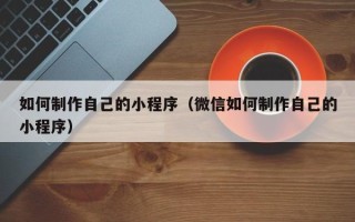 永春如何制作自己的小程序（微信如何制作自己的小程序）
